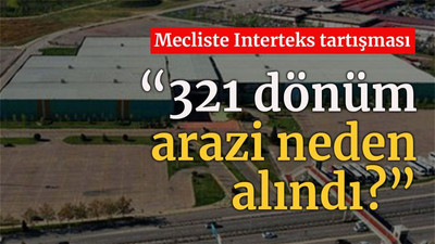 Mecliste Interteks tartışması “321 dönüm arazi neden alındı?”